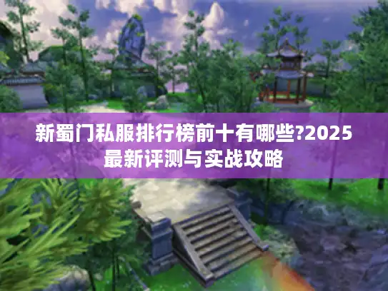 新蜀门私服排行榜前十有哪些?2025最新评测与实战攻略