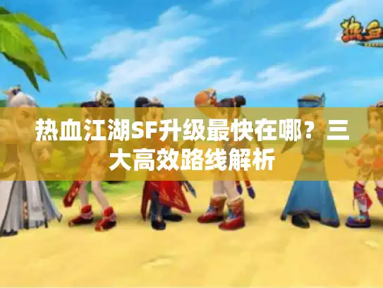 热血江湖SF升级最快在哪？三大高效路线解析