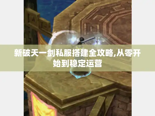 新破天一剑私服搭建全攻略,从零开始到稳定运营