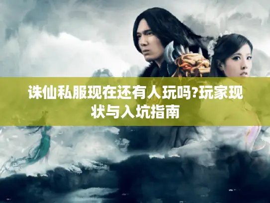 诛仙私服现在还有人玩吗?玩家现状与入坑指南