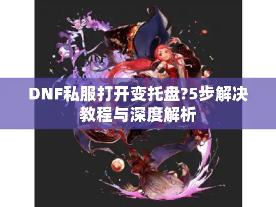 DNF私服打开变托盘?5步解决教程与深度解析