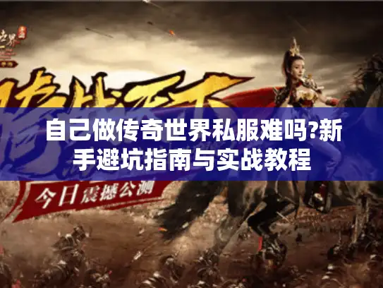 自己做传奇世界私服难吗?新手避坑指南与实战教程