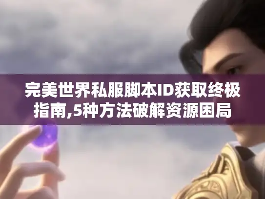 完美世界私服脚本ID获取终极指南,5种方法破解资源困局