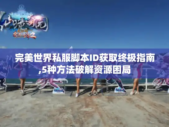 完美世界私服脚本ID获取终极指南,5种方法破解资源困局