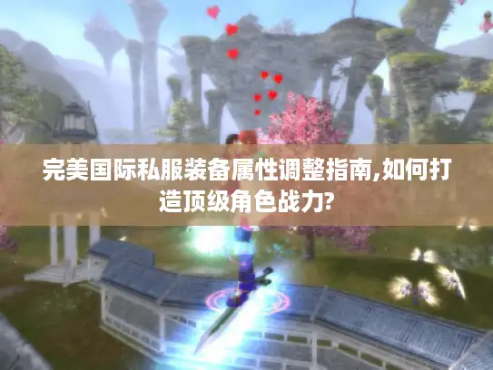 完美国际私服装备属性调整指南,如何打造顶级角色战力?