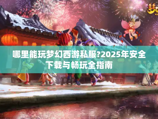 哪里能玩梦幻西游私服?2025年安全下载与畅玩全指南