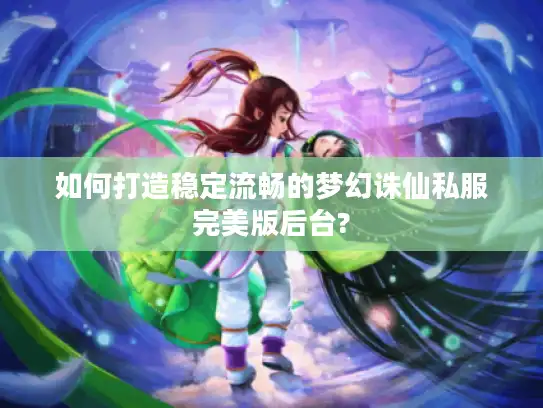 如何打造稳定流畅的梦幻诛仙私服完美版后台?