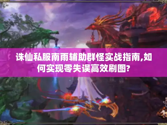 诛仙私服南雨辅助群怪实战指南,如何实现零失误高效刷图? 诛仙私服南雨辅助群怪实战指南,如何实现零失误高效刷图?