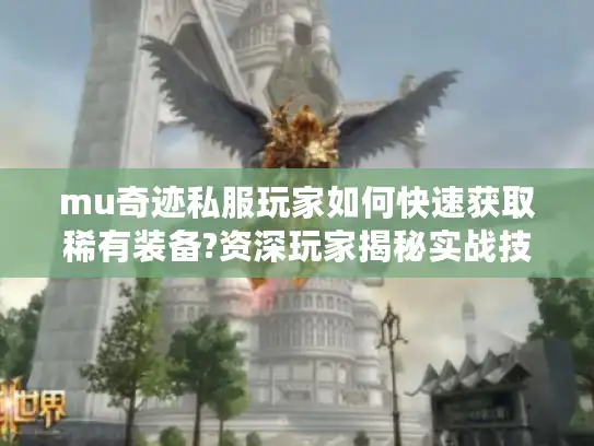mu奇迹私服玩家如何快速获取稀有装备?资深玩家揭秘实战技巧 mu奇迹私服玩家如何快速获取稀有装备?资深玩家揭秘实战技巧