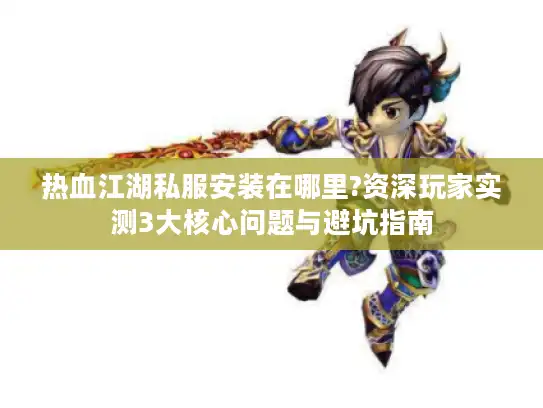 热血江湖私服安装在哪里?资深玩家实测3大核心问题与避坑指南