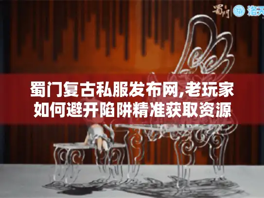 蜀门复古私服发布网,老玩家如何避开陷阱精准获取资源