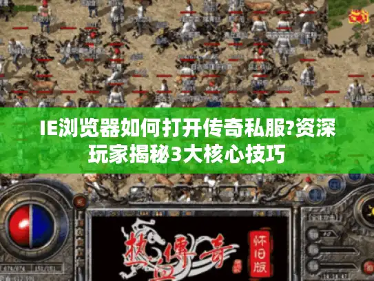 IE浏览器如何打开传奇私服?资深玩家揭秘3大核心技巧