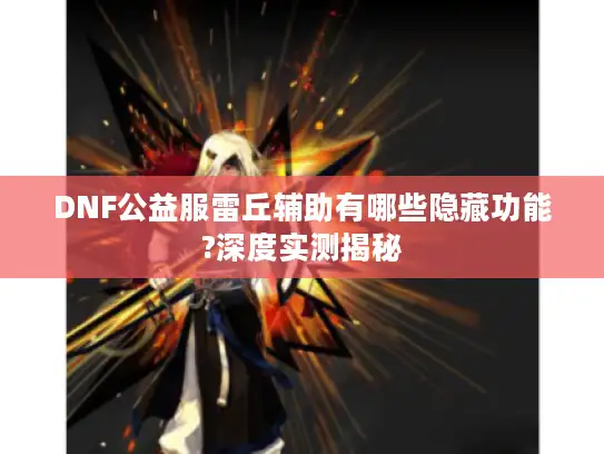 DNF公益服雷丘辅助有哪些隐藏功能?深度实测揭秘