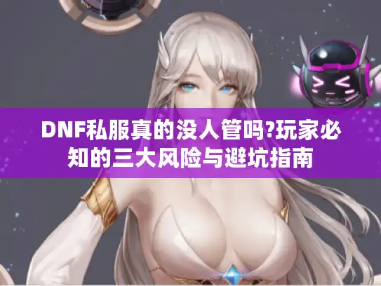 DNF私服真的没人管吗?玩家必知的三大风险与避坑指南