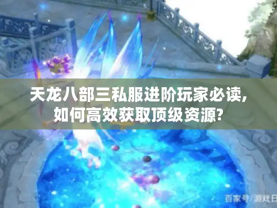 天龙八部三私服进阶玩家必读,如何高效获取顶级资源?