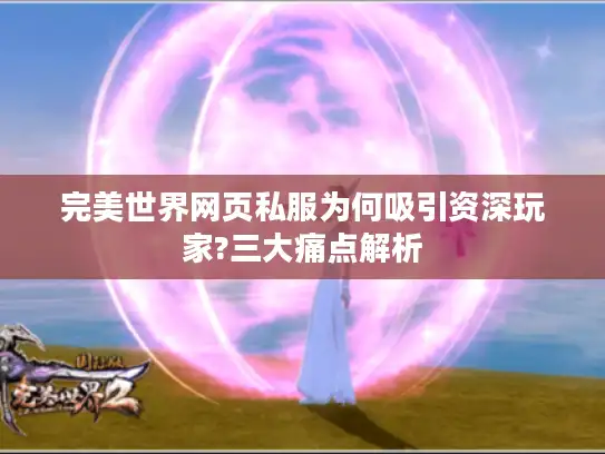 完美世界网页私服为何吸引资深玩家?三大痛点解析