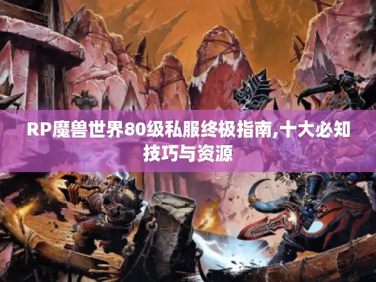 RP魔兽世界80级私服终极指南,十大必知技巧与资源 RP魔兽世界80级私服终极指南,十大必知技巧与资源