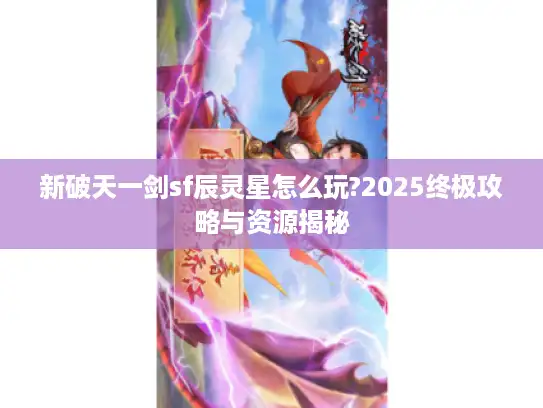 新破天一剑sf辰灵星怎么玩?2025终极攻略与资源揭秘