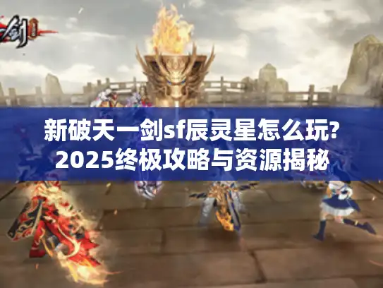 新破天一剑sf辰灵星怎么玩?2025终极攻略与资源揭秘