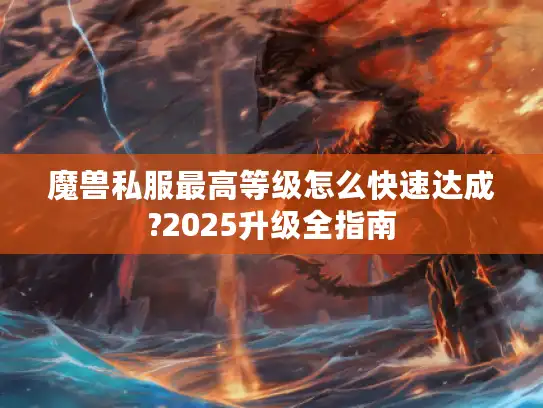 魔兽私服最高等级怎么快速达成?2025升级全指南