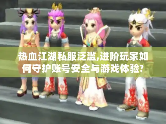 热血江湖私服泛滥,进阶玩家如何守护账号安全与游戏体验?