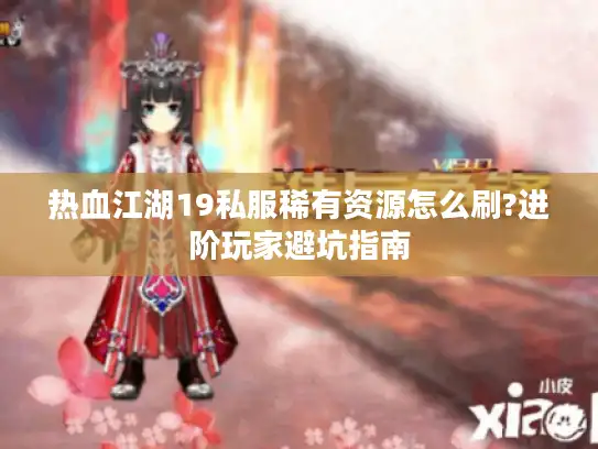 热血江湖19私服稀有资源怎么刷?进阶玩家避坑指南