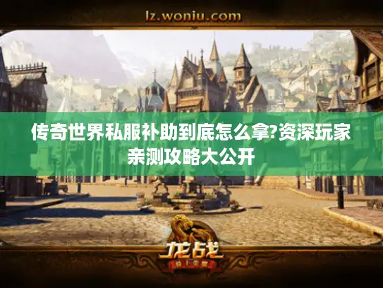 传奇世界私服补助到底怎么拿?资深玩家亲测攻略大公开 传奇世界私服补助到底怎么拿?资深玩家亲测攻略大公开