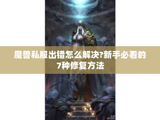 魔兽私服出错怎么解决?新手必看的7种修复方法