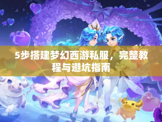 5步搭建梦幻西游私服,完整教程与避坑指南 5步搭建梦幻西游私服,完整教程与避坑指南