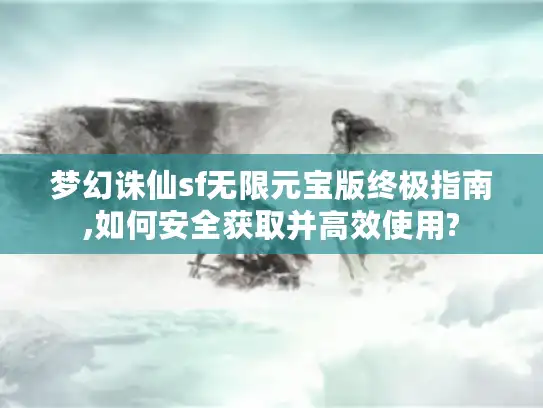 梦幻诛仙sf无限元宝版终极指南,如何安全获取并高效使用?