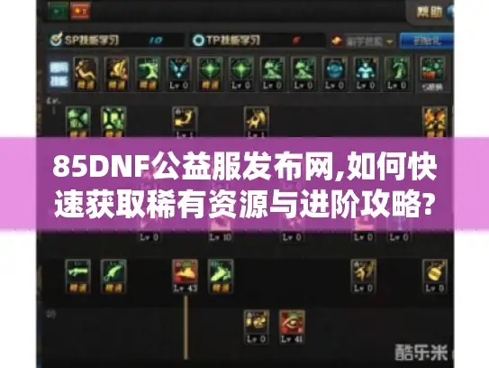 85DNF公益服发布网,如何快速获取稀有资源与进阶攻略? 85DNF公益服发布网,如何快速获取稀有资源与进阶攻略?