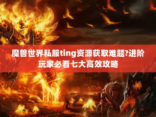 魔兽世界私服ting资源获取难题?进阶玩家必看七大高效攻略