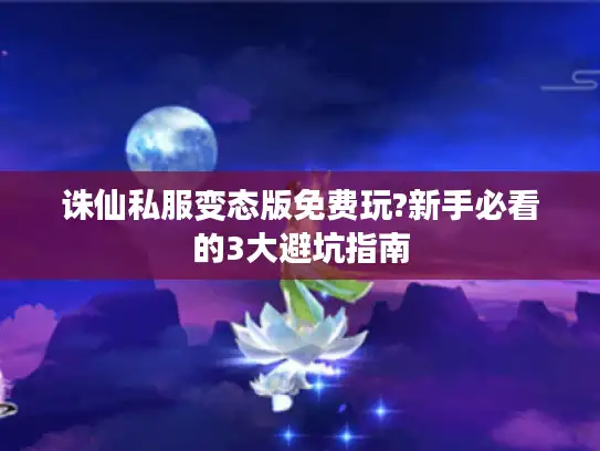 诛仙私服变态版免费玩?新手必看的3大避坑指南 诛仙私服变态版免费玩?新手必看的3大避坑指南