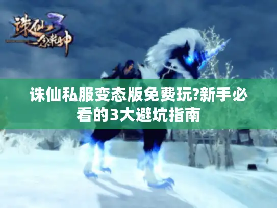 诛仙私服变态版免费玩?新手必看的3大避坑指南 诛仙私服变态版免费玩?新手必看的3大避坑指南