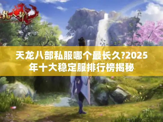 天龙八部私服哪个最长久?2025年十大稳定服排行榜揭秘