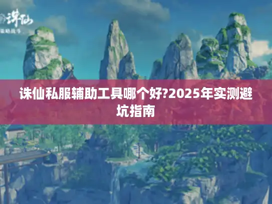 诛仙私服辅助工具哪个好?2025年实测避坑指南