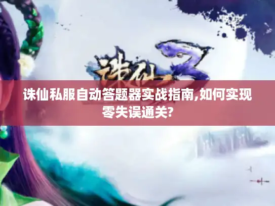 诛仙私服自动答题器实战指南,如何实现零失误通关? 诛仙私服自动答题器实战指南,如何实现零失误通关?