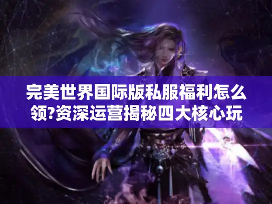 完美世界国际版私服福利怎么领?资深运营揭秘四大核心玩法 完美世界国际版私服福利怎么领?资深运营揭秘四大核心玩法