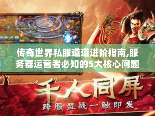 传奇世界私服道道进阶指南,服务器运营者必知的5大核心问题