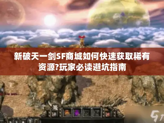 新破天一剑SF商城如何快速获取稀有资源?玩家必读避坑指南
