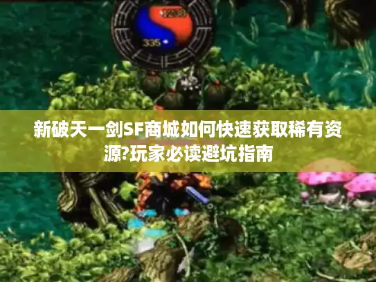 新破天一剑SF商城如何快速获取稀有资源?玩家必读避坑指南