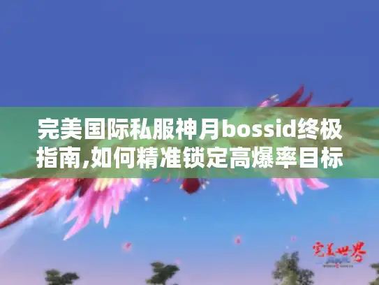完美国际私服神月bossid终极指南,如何精准锁定高爆率目标?