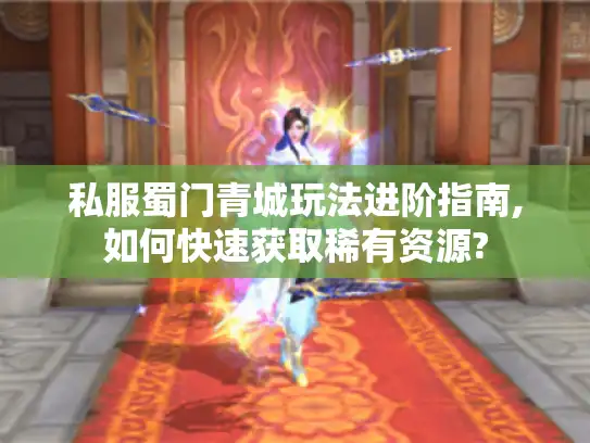 私服蜀门青城玩法进阶指南,如何快速获取稀有资源?