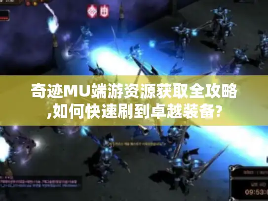 奇迹MU端游资源获取全攻略,如何快速刷到卓越装备? 奇迹MU端游资源获取全攻略,如何快速刷到卓越装备?