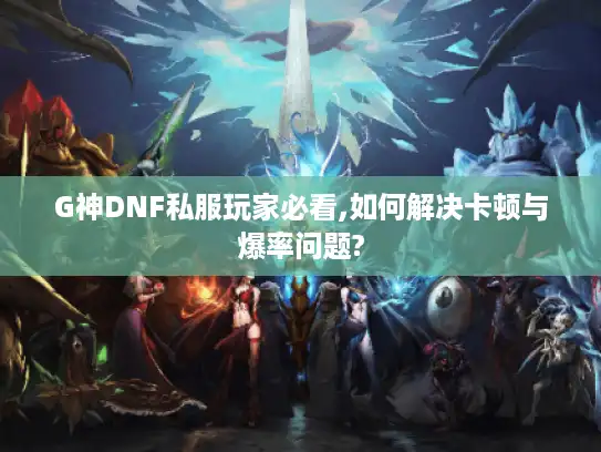 G神DNF私服玩家必看,如何解决卡顿与爆率问题?