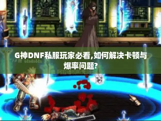 G神DNF私服玩家必看,如何解决卡顿与爆率问题?