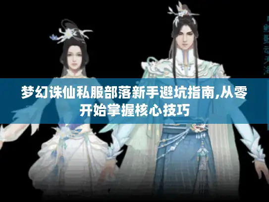 梦幻诛仙私服部落新手避坑指南,从零开始掌握核心技巧