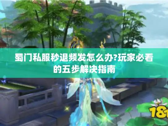 蜀门私服秒退频发怎么办?玩家必看的五步解决指南 蜀门私服秒退频发怎么办?玩家必看的五步解决指南