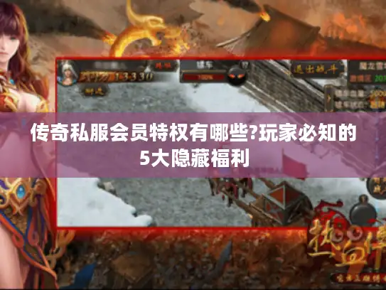 传奇私服会员特权有哪些?玩家必知的5大隐藏福利