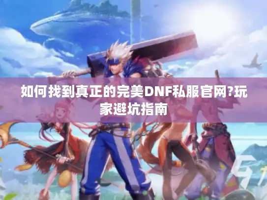 如何找到真正的完美DNF私服官网?玩家避坑指南